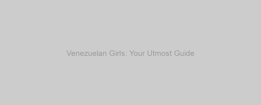 Venezuelan Girls: Your Utmost Guide